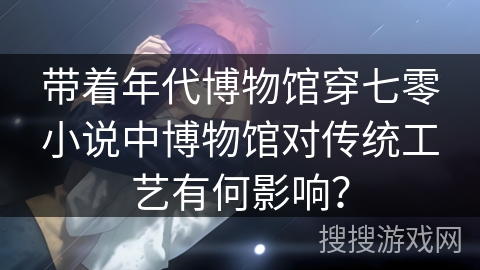 带着年代博物馆穿七零小说中博物馆对传统工艺有何影响？
