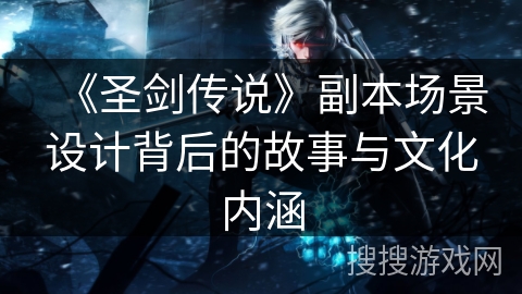 《圣剑传说》副本场景设计背后的故事与文化内涵