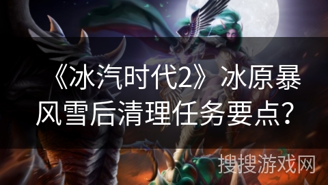《冰汽时代2》冰原暴风雪后清理任务要点？