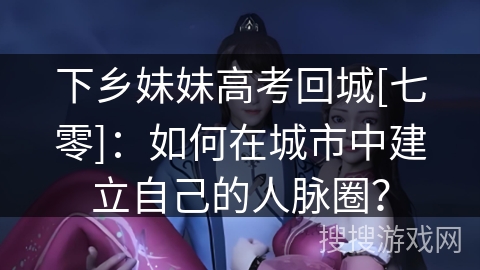 下乡妹妹高考回城[七零]：如何在城市中建立自己的人脉圈？