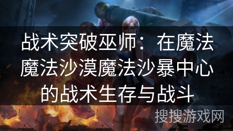 战术突破巫师：在魔法魔法沙漠魔法沙暴中心的战术生存与战斗
