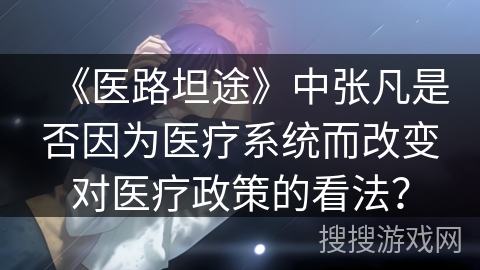 《医路坦途》中张凡是否因为医疗系统而改变对医疗政策的看法？