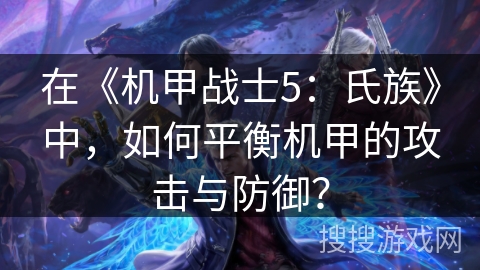 在《机甲战士5：氏族》中，如何平衡机甲的攻击与防御？