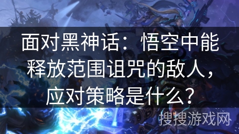 面对黑神话：悟空中能释放范围诅咒的敌人，应对策略是什么？