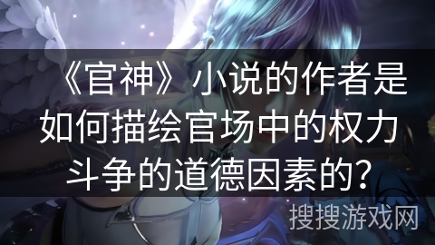 《官神》小说的作者是如何描绘官场中的权力斗争的道德因素的？