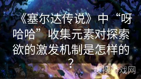 《塞尔达传说》中“呀哈哈”收集元素对探索欲的激发机制是怎样的？