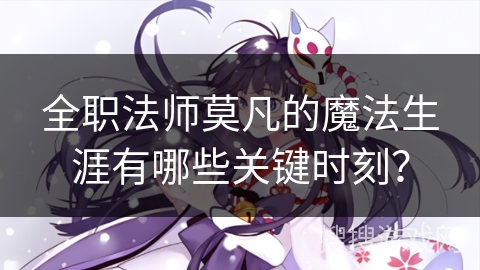 全职法师莫凡的魔法生涯有哪些关键时刻？