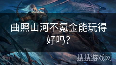 曲照山河不氪金能玩得好吗？