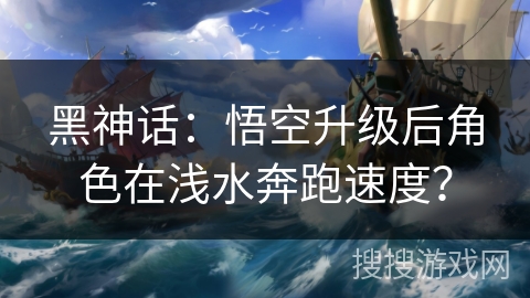 黑神话：悟空升级后角色在浅水奔跑速度？