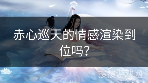 赤心巡天的情感渲染到位吗？