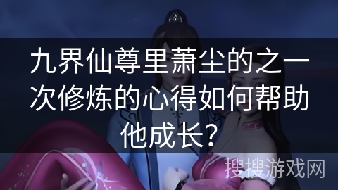 九界仙尊里萧尘的之一次修炼的心得如何帮助他成长？