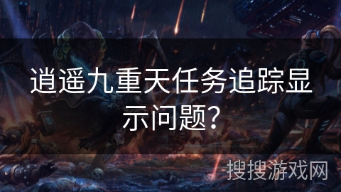 逍遥九重天任务追踪显示问题？