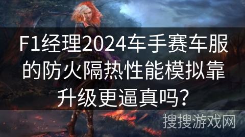 F1经理2024车手赛车服的防火隔热性能模拟靠升级更逼真吗？