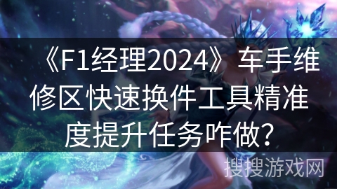 《F1经理2024》车手维修区快速换件工具精准度提升任务咋做？