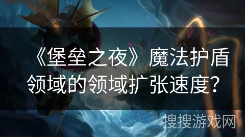 《堡垒之夜》魔法护盾领域的领域扩张速度？