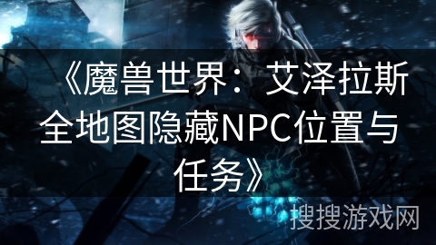 《魔兽世界：艾泽拉斯全地图隐藏NPC位置与任务》