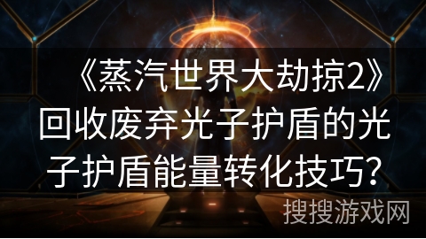 《蒸汽世界大劫掠2》回收废弃光子护盾的光子护盾能量转化技巧？