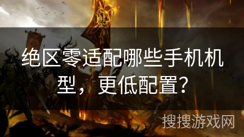 绝区零适配哪些手机机型，更低配置？