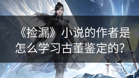 《捡漏》小说的作者是怎么学习古董鉴定的？