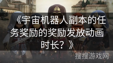 《宇宙机器人副本的任务奖励的奖励发放动画时长？》