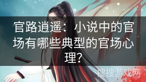 官路逍遥：小说中的官场有哪些典型的官场心理？
