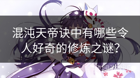 混沌天帝诀中有哪些令人好奇的修炼之谜？