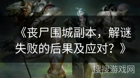 《丧尸围城副本，解谜失败的后果及应对？》