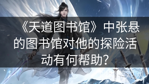 《天道图书馆》中张悬的图书馆对他的探险活动有何帮助？