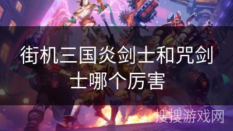 街机三国炎剑士和咒剑士哪个厉害