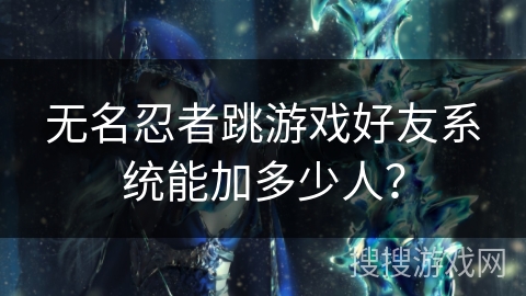 无名忍者跳游戏好友系统能加多少人？
