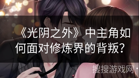 《光阴之外》中主角如何面对修炼界的背叛？