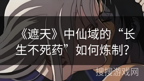 《遮天》中仙域的“长生不死药”如何炼制？