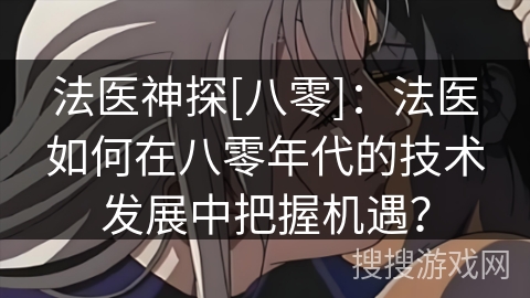 法医神探[八零]：法医如何在八零年代的技术发展中把握机遇？