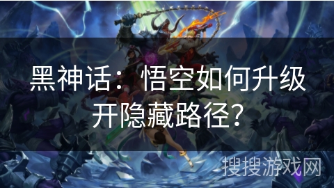黑神话：悟空如何升级开隐藏路径？