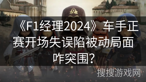 《F1经理2024》车手正赛开场失误陷被动局面咋突围？