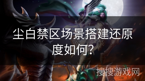 尘白禁区场景搭建还原度如何？