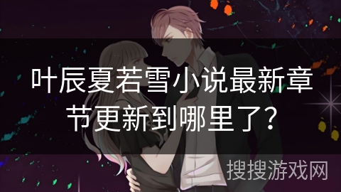 叶辰夏若雪小说最新章节更新到哪里了？
