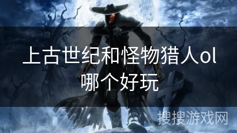 上古世纪和怪物猎人ol哪个好玩