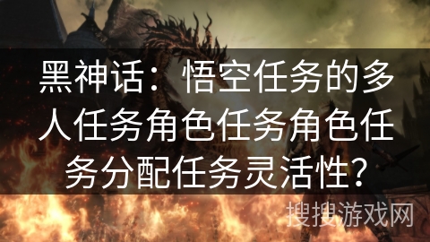 黑神话：悟空任务的多人任务角色任务角色任务分配任务灵活性？