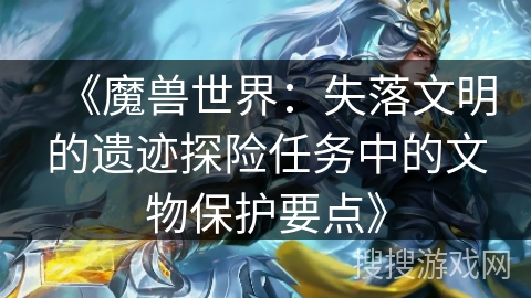 《魔兽世界：失落文明的遗迹探险任务中的文物保护要点》