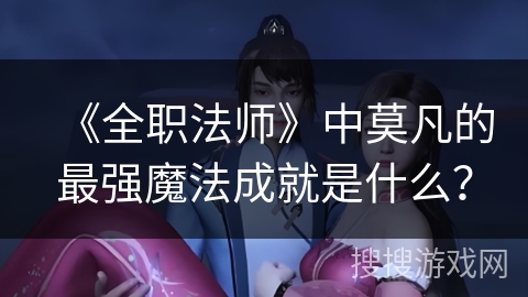 《全职法师》中莫凡的最强魔法成就是什么？