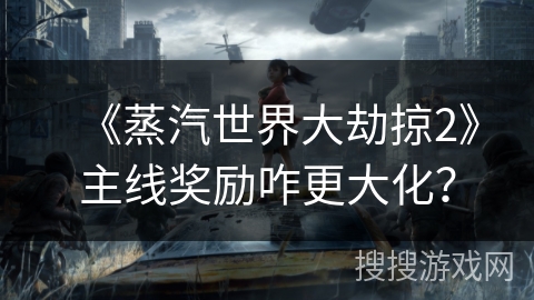 《蒸汽世界大劫掠2》主线奖励咋更大化？