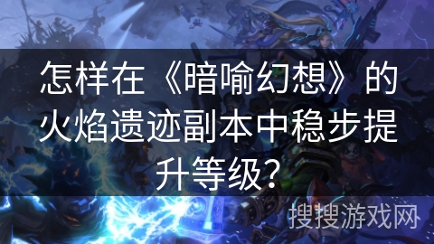 怎样在《暗喻幻想》的火焰遗迹副本中稳步提升等级？