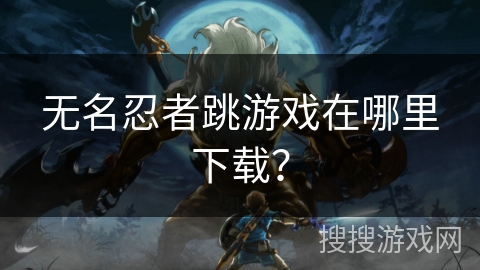 无名忍者跳游戏在哪里下载？