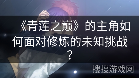 《青莲之巅》的主角如何面对修炼的未知挑战？