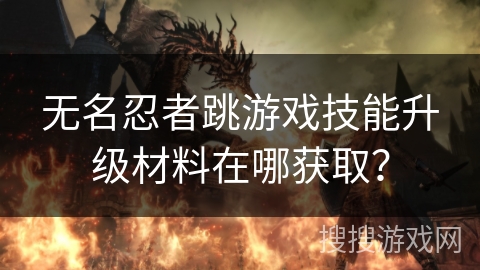 无名忍者跳游戏技能升级材料在哪获取？