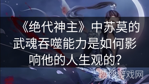 《绝代神主》中苏莫的武魂吞噬能力是如何影响他的人生观的？