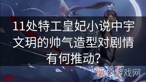 11处特工皇妃小说中宇文玥的帅气造型对剧情有何推动？