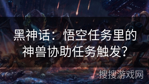黑神话：悟空任务里的神兽协助任务触发？