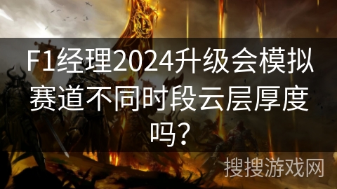 F1经理2024升级会模拟赛道不同时段云层厚度吗？
